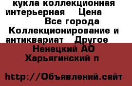 кукла коллекционная интерьерная  › Цена ­ 30 000 - Все города Коллекционирование и антиквариат » Другое   . Ненецкий АО,Харьягинский п.